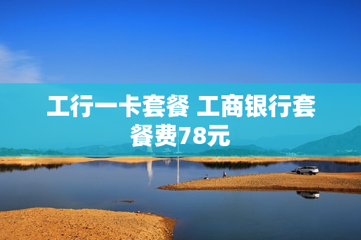 工行一卡套餐 工商银行套餐费78元