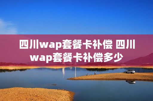 四川wap套餐卡补偿 四川wap套餐卡补偿多少