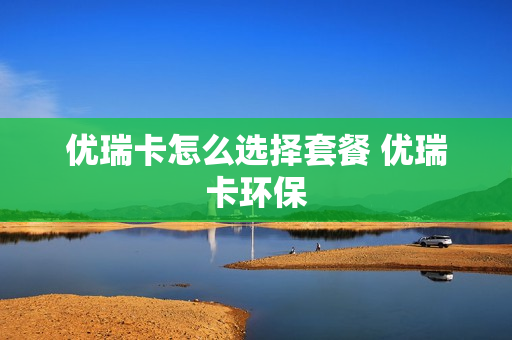 优瑞卡怎么选择套餐 优瑞卡环保