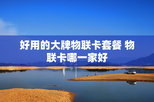 好用的大牌物联卡套餐 物联卡哪一家好