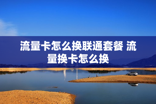 流量卡怎么换联通套餐 流量换卡怎么换