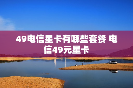 49电信星卡有哪些套餐 电信49元星卡