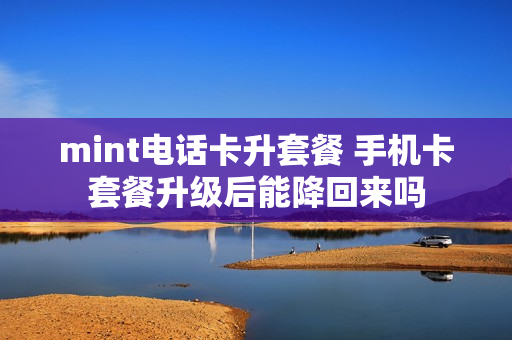 mint电话卡升套餐 手机卡套餐升级后能降回来吗