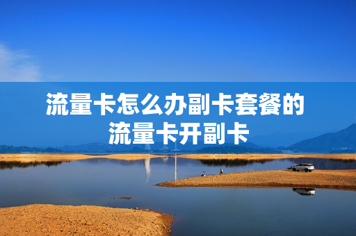 流量卡怎么办副卡套餐的 流量卡开副卡