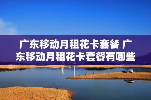 广东移动月租花卡套餐 广东移动月租花卡套餐有哪些