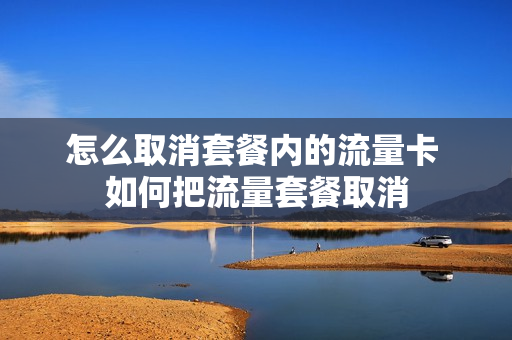 怎么取消套餐内的流量卡 如何把流量套餐取消