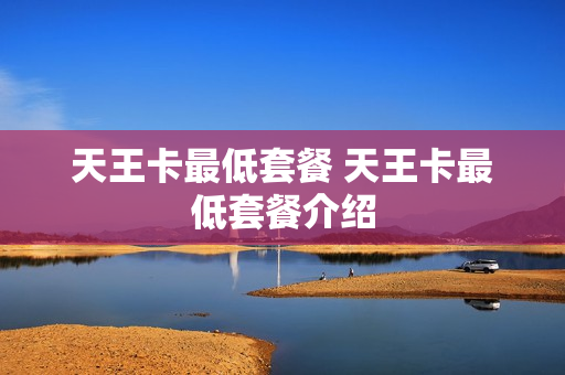 天王卡最低套餐 天王卡最低套餐介绍
