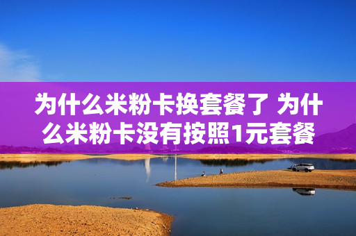 为什么米粉卡换套餐了 为什么米粉卡没有按照1元套餐计算