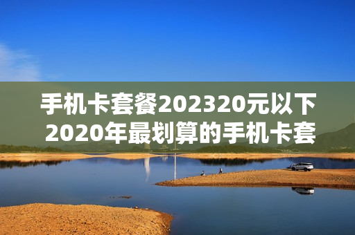 手机卡套餐202320元以下 2020年最划算的手机卡套餐