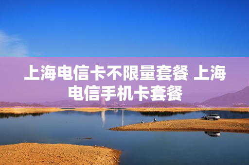 上海电信卡不限量套餐 上海电信手机卡套餐