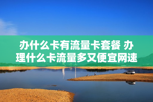 办什么卡有流量卡套餐 办理什么卡流量多又便宜网速又好