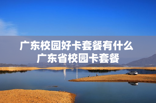 广东校园好卡套餐有什么 广东省校园卡套餐