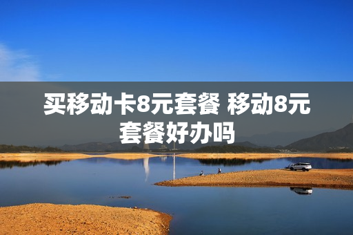 买移动卡8元套餐 移动8元套餐好办吗