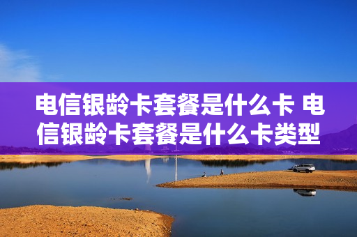 电信银龄卡套餐是什么卡 电信银龄卡套餐是什么卡类型