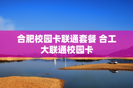 合肥校园卡联通套餐 合工大联通校园卡