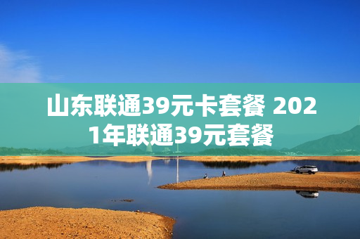 山东联通39元卡套餐 2021年联通39元套餐