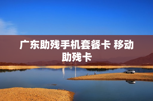 广东助残手机套餐卡 移动助残卡