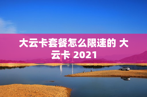 大云卡套餐怎么限速的 大云卡 2021