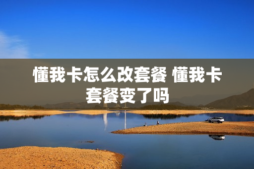 懂我卡怎么改套餐 懂我卡套餐变了吗