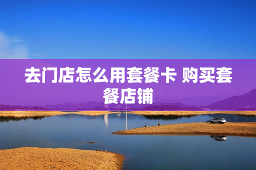 去门店怎么用套餐卡 购买套餐店铺