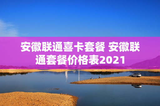 安徽联通喜卡套餐 安徽联通套餐价格表2021