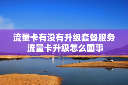 流量卡有没有升级套餐服务 流量卡升级怎么回事