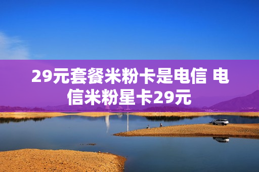 29元套餐米粉卡是电信 电信米粉星卡29元