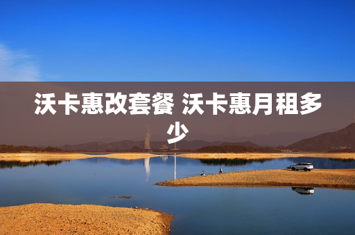 沃卡惠改套餐 沃卡惠月租多少