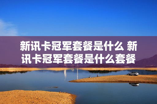 新讯卡冠军套餐是什么 新讯卡冠军套餐是什么套餐