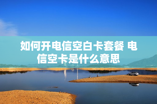 如何开电信空白卡套餐 电信空卡是什么意思