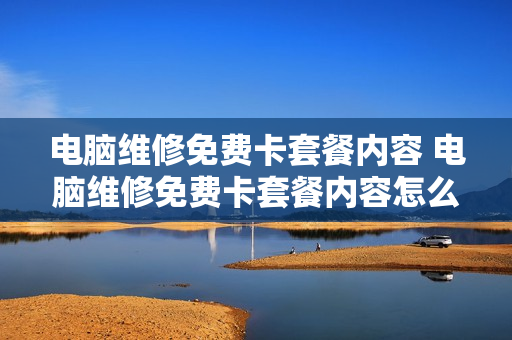 电脑维修免费卡套餐内容 电脑维修免费卡套餐内容怎么写