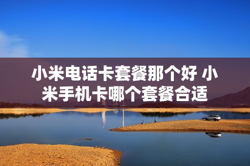 小米电话卡套餐那个好 小米手机卡哪个套餐合适