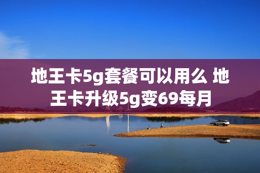地王卡5g套餐可以用么 地王卡升级5g变69每月