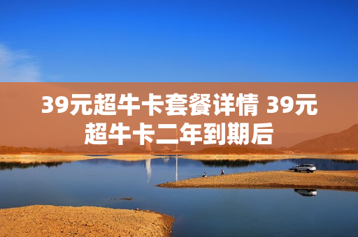 39元超牛卡套餐详情 39元超牛卡二年到期后