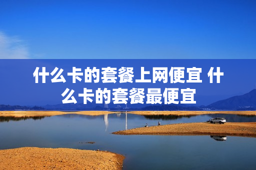 什么卡的套餐上网便宜 什么卡的套餐最便宜