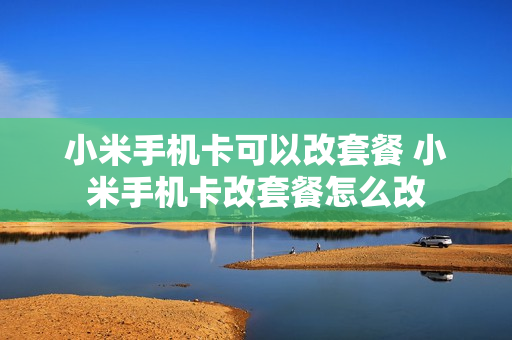 小米手机卡可以改套餐 小米手机卡改套餐怎么改