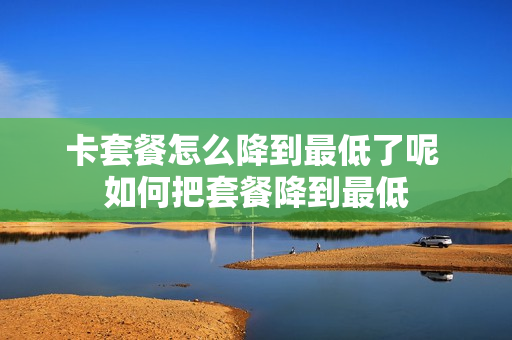 卡套餐怎么降到最低了呢 如何把套餐降到最低