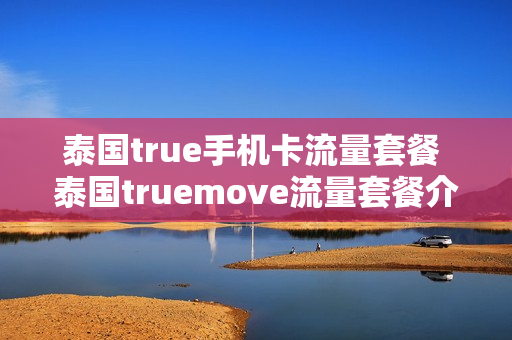 泰国true手机卡流量套餐 泰国truemove流量套餐介绍