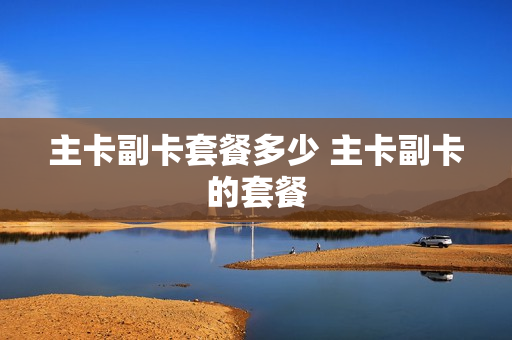 主卡副卡套餐多少 主卡副卡的套餐