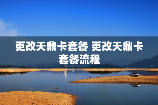 更改天鼎卡套餐 更改天鼎卡套餐流程