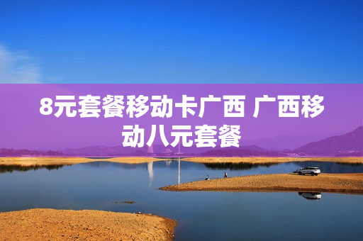 8元套餐移动卡广西 广西移动八元套餐