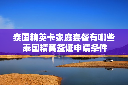 泰国精英卡家庭套餐有哪些 泰国精英签证申请条件