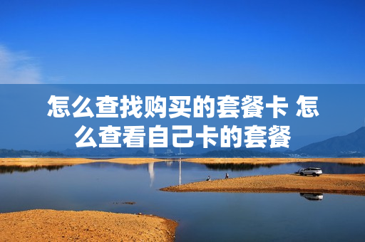 怎么查找购买的套餐卡 怎么查看自己卡的套餐