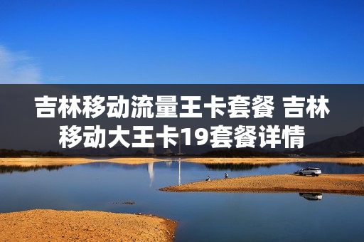 吉林移动流量王卡套餐 吉林移动大王卡19套餐详情