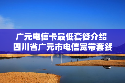 广元电信卡最低套餐介绍 四川省广元市电信宽带套餐