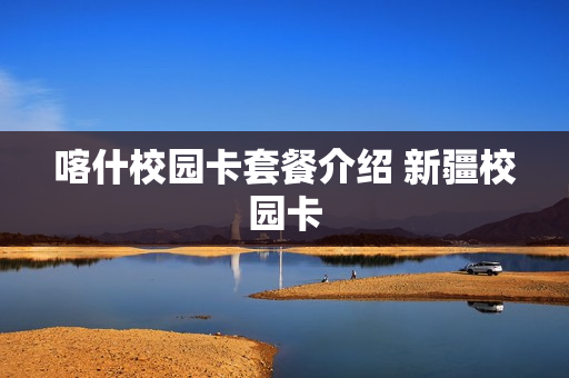 喀什校园卡套餐介绍 新疆校园卡