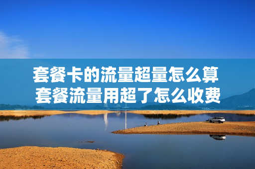 套餐卡的流量超量怎么算 套餐流量用超了怎么收费
