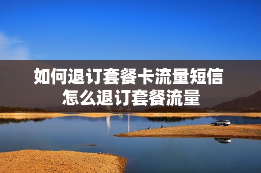 如何退订套餐卡流量短信 怎么退订套餐流量