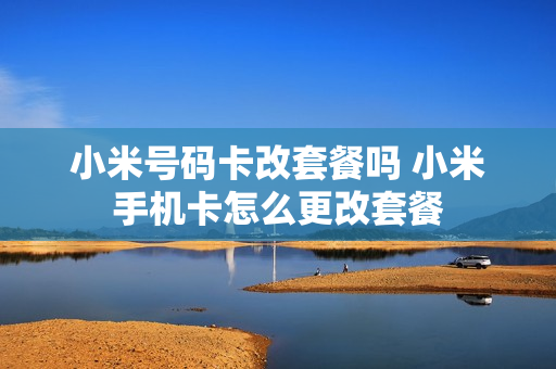 小米号码卡改套餐吗 小米手机卡怎么更改套餐