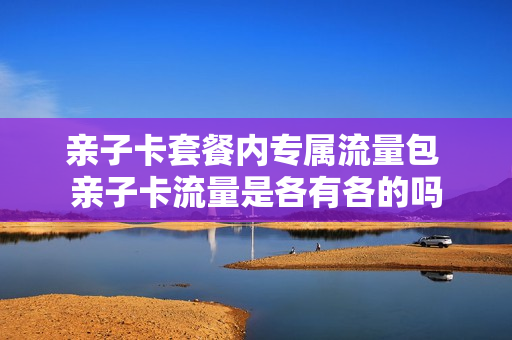 亲子卡套餐内专属流量包 亲子卡流量是各有各的吗
